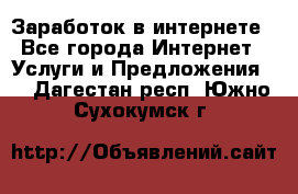 Заработок в интернете - Все города Интернет » Услуги и Предложения   . Дагестан респ.,Южно-Сухокумск г.